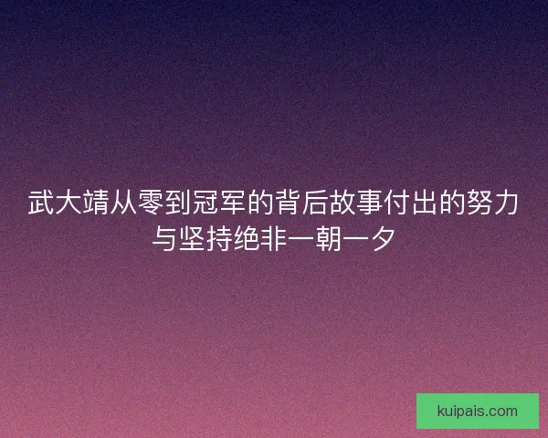 武大靖从零到冠军的背后故事付出的努力与坚持绝非一朝一夕