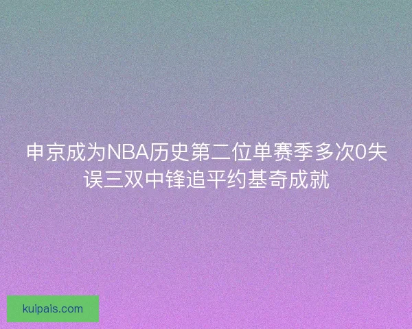 申京成为NBA历史第二位单赛季多次0失误三双中锋追平约基奇成就