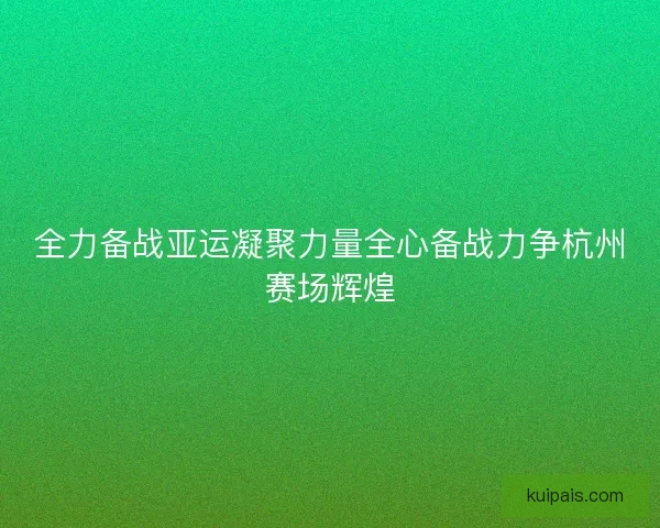 全力备战亚运凝聚力量全心备战力争杭州赛场辉煌