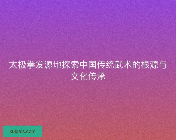 太极拳发源地探索中国传统武术的根源与文化传承