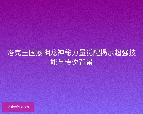 洛克王国紫幽龙神秘力量觉醒揭示超强技能与传说背景
