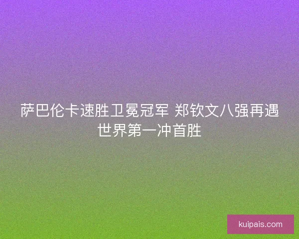 萨巴伦卡速胜卫冕冠军 郑钦文八强再遇世界第一冲首胜
