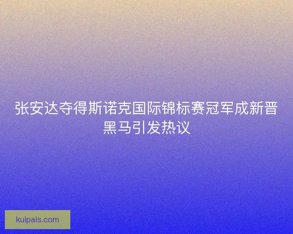 张安达夺得斯诺克国际锦标赛冠军成新晋黑马引发热议