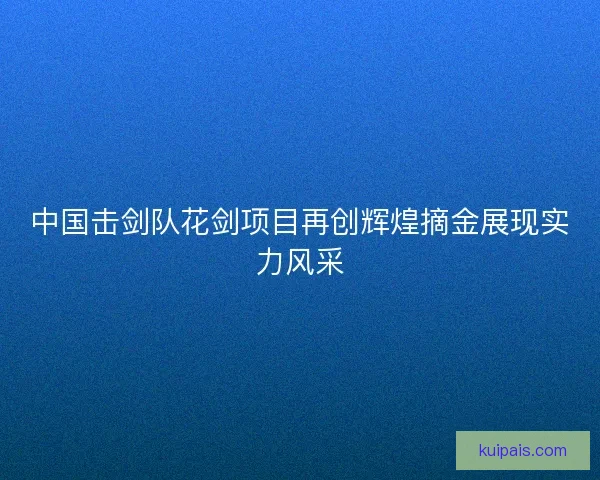 中国击剑队花剑项目再创辉煌摘金展现实力风采