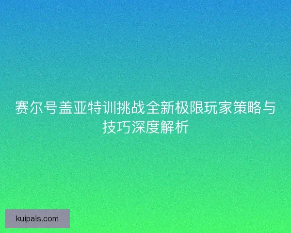 赛尔号盖亚特训挑战全新极限玩家策略与技巧深度解析