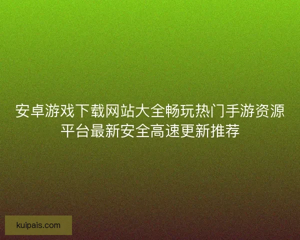安卓游戏下载网站大全畅玩热门手游资源平台最新安全高速更新推荐