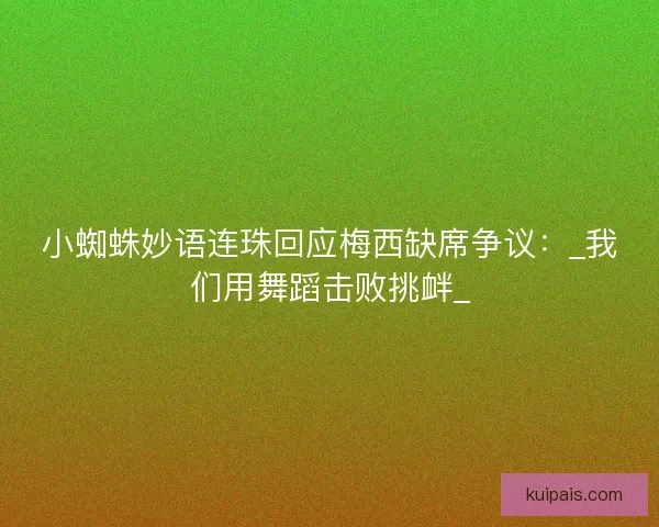 小蜘蛛妙语连珠回应梅西缺席争议：_我们用舞蹈击败挑衅_