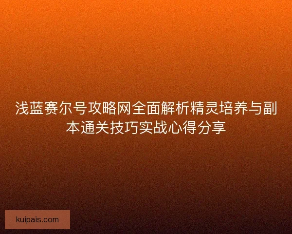 浅蓝赛尔号攻略网全面解析精灵培养与副本通关技巧实战心得分享