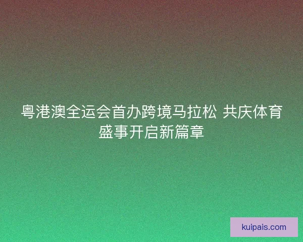 粤港澳全运会首办跨境马拉松 共庆体育盛事开启新篇章