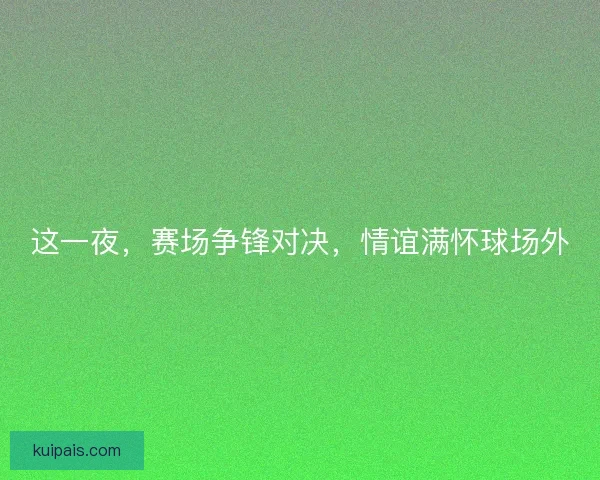 这一夜，赛场争锋对决，情谊满怀球场外