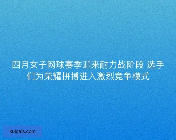 四月女子网球赛季迎来耐力战阶段 选手们为荣耀拼搏进入激烈竞争模式