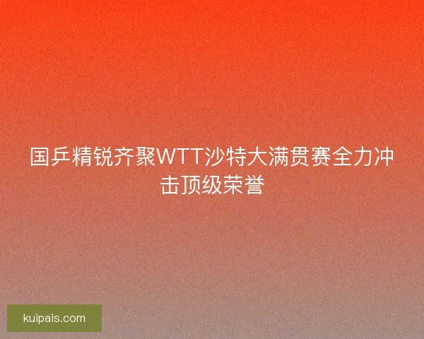 国乒精锐齐聚WTT沙特大满贯赛全力冲击顶级荣誉