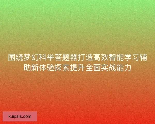 围绕梦幻科举答题器打造高效智能学习辅助新体验探索提升全面实战能力